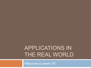 APPLICATIONS IN
THE REAL WORLD
Welcome to week 3!!!
 