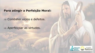 Para atingir a Perfeição Moral:
 Combater vícios e defeitos.
 Aperfeiçoar as virtudes.
 