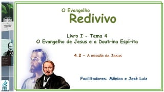O Evangelho
Redivivo
Livro I - Tema 4
O Evangelho de Jesus e a Doutrina Espírita
4.2 – A missão de Jesus
Facilitadores: Mônica e José Luiz
 
