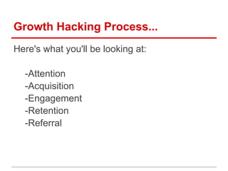 Growth Hacking Process...
Here's what you'll be looking at:

  -Attention
  -Acquisition
  -Engagement
  -Retention
  -Referral
 