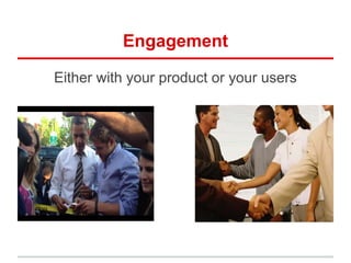 Engagement

Either with your product or your users
 