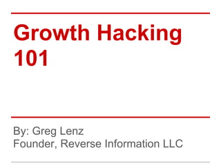 Growth Hacking
101


By: Greg Lenz
Founder, Reverse Information LLC
 