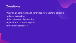 Questions
• Women on paroxitiene,well controlled .now wants to conceive
• A)Cease paroxetine
• B)Increase dose of paroxeti...