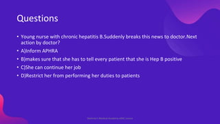 Questions
• Young nurse with chronic hepatitis B.Suddenly breaks this news to doctor.Next
action by doctor?
• A)Inform APH...