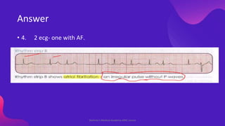 Answer
• 4. 2 ecg- one with AF.
Shahriar's Medical Academy AMC course
 