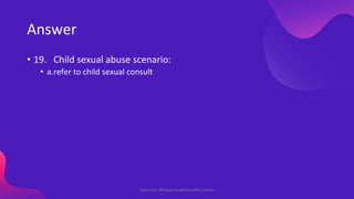Answer
• 19. Child sexual abuse scenario:
• a.refer to child sexual consult
Shahriar's Medical Academy AMC course
 