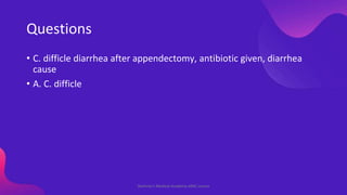 Questions
• C. difficle diarrhea after appendectomy, antibiotic given, diarrhea
cause
• A. C. difficle
Shahriar's Medical ...