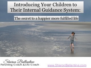 www.SharonBallantine.com
Introducing Your Children to
Their Internal Guidance System:
The secret to a happier more fulfilled life
 