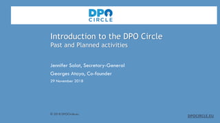 Introduction to the DPO Circle
Past and Planned activities
Jennifer Salat, Secretary-General
Georges Ataya, Co-founder
29 November 2018
© 2018 DPOCircle.eu
DPOCIRCLE.EU
 