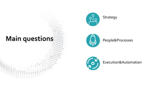 4
Main questions
Strategy
People&Processes
Execution&Automation
 