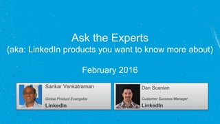 Ask the Experts
(aka: LinkedIn products you want to know more about)
February 2016
Sankar Venkatraman
Global Product Evangelist
LinkedIn
Dan Scanlan
Customer Success Manager
LinkedIn
 