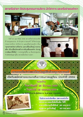 วันที่ 22 กุมภาพันธ์ 2559 สภาเครือข่ายช่วยเหลือ
ด้านมนุษยธรรม ส�ำนักจุฬาราชมนตรี ได้จัดประชุม
กรรมการบริหาร นักวิชาการ และเครือข่ายองค์กร เรื่อง
“ยุทธศาสตร์สภาเครือข่าย แลกเปลี่ยนเรียนรู้ ทบทวน
อดีต ปรับเปลี่ยนโครงสร้างการขับเคลื่อนองค์กร น�ำมาสู่
การพัฒนาที่ยั่งยืน” การประชุมจัดขึ้น ณ ห้องประชุมประ
จ�ำมัสยิดอัลมุฮาญิรีน ตลาดเมืองใหม่ จ.ยะลา
สภาเครือข่ายฯ จัดประชุมกรรมการบริหาร นักวิชาการ และเครือข่ายองค์กรฯ
NEWSLETTER
ส�ำนักจุฬาราชมนตรี6
 