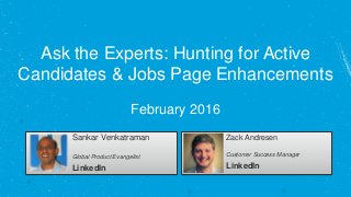 Ask the Experts: Hunting for Active
Candidates & Jobs Page Enhancements
February 2016
Sankar Venkatraman
Global Product Evangelist
LinkedIn
Zack Andresen
Customer Success Manager
LinkedIn
 