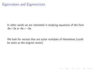 Eigenvalues and Eigenvectors




   In other words we are interested in studying equations of the form
   Ax = 2x or Ax = −3x.




   We look for vectors that are scalar multiples of themselves (could
   be same as the original vector)
 