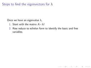 Steps to nd the eigenvectors for λ



   Once we have an eigenvalue λ,
    1. Start with the matrix A − λI
    2. Row reduce to echelon form to identify the basic and free
       variables.
 
