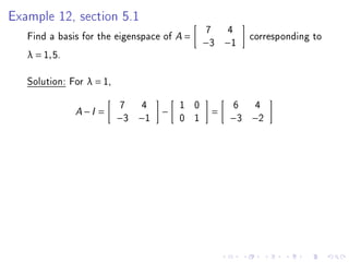 Example 12, section 5.1
                                            7       4
   Find a basis for the eigenspace of A =                   corresponding to
                                            −3 −1
   λ = 1, 5.

   Solution: For λ = 1,

                          7   4       1 0               6    4
               A   −I =           −             =
                          −3 −1       0 1           −3 −2
 