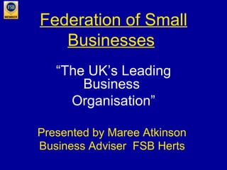 Federation of Small Businesses   “ The UK’s Leading Business  Organisation” Presented by Maree Atkinson  Business Adviser  FSB Herts   