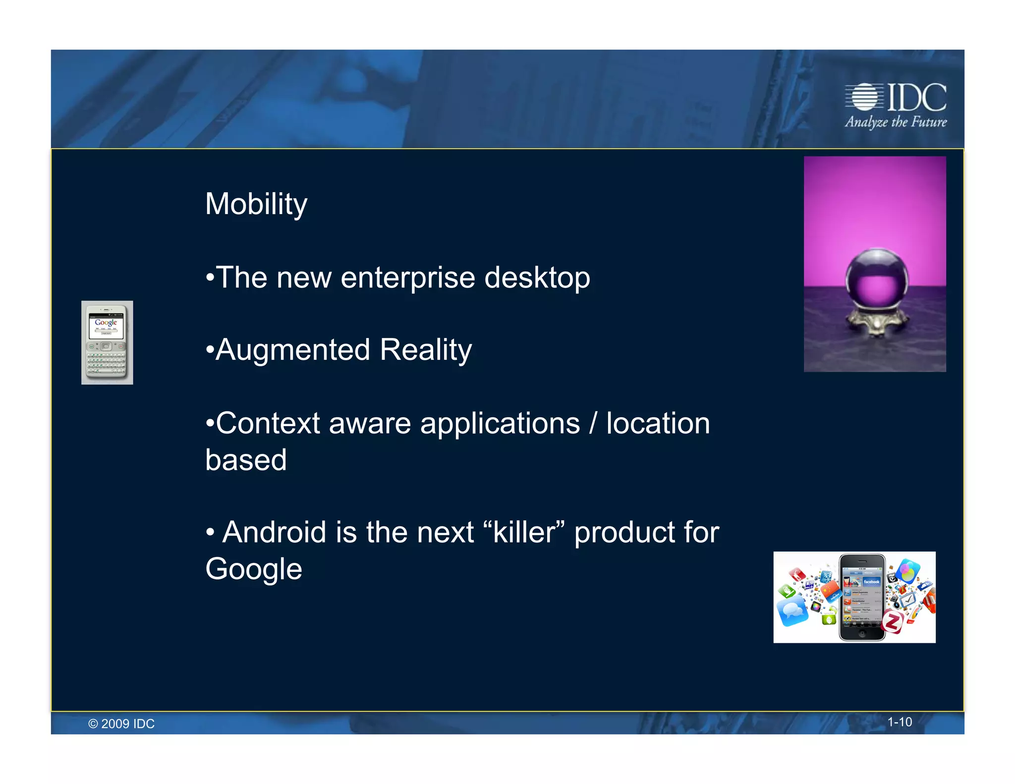 Mobility

             • The new enterprise desktop

             • Augmented Reality

             • Context aware applications / location
             based

             •  Android is the next “killer” product for
             Google



© 2009 IDC                                                 1-10
 