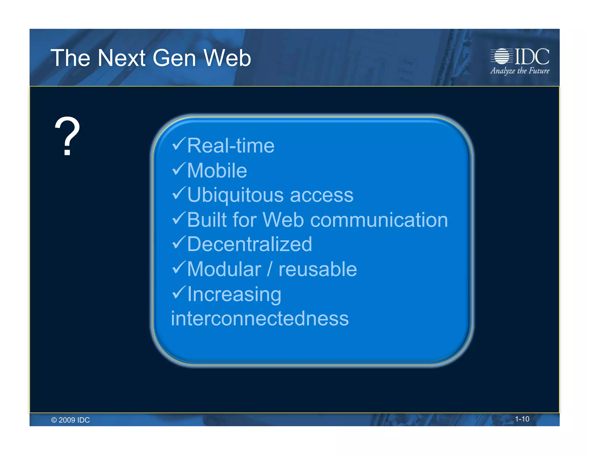 The Next Gen Web


?             Real-time
              Mobile
              Ubiquitous access
              Built for Web communication
              Decentralized
              Modular / reusable
              Increasing
             interconnectedness



© 2009 IDC                                   1-10
 