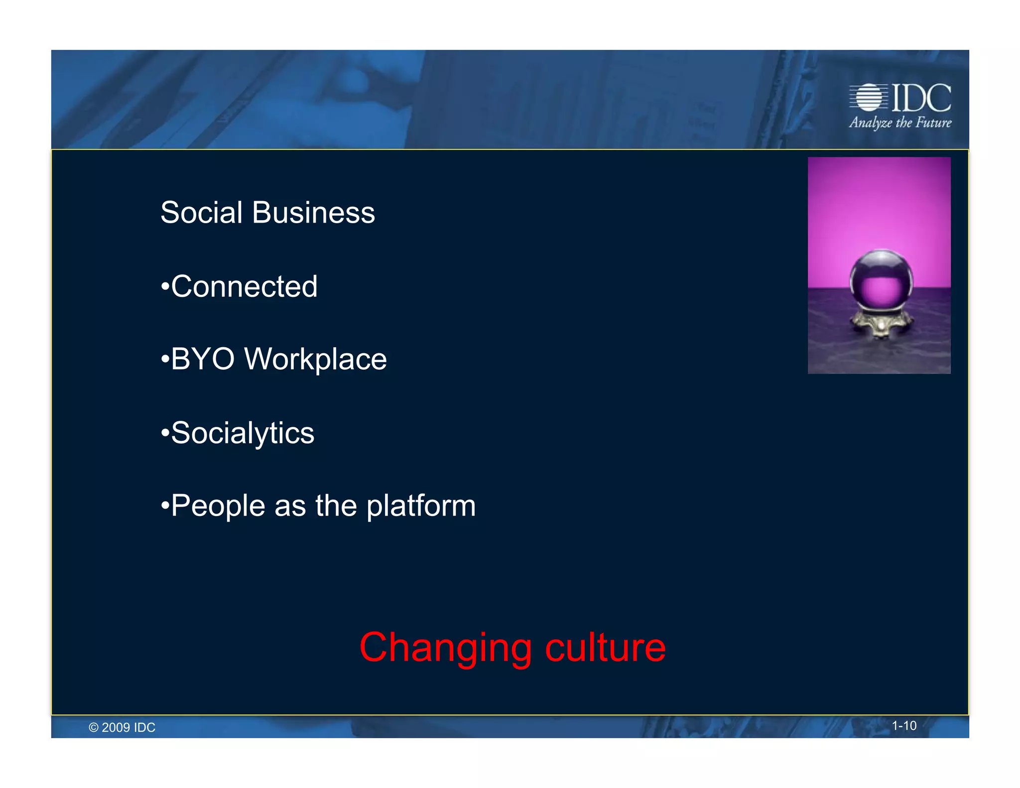 Social Business

             • Connected

             • BYO Workplace

             • Socialytics

             • People as the platform



                             Changing culture
© 2009 IDC                                      1-10
 