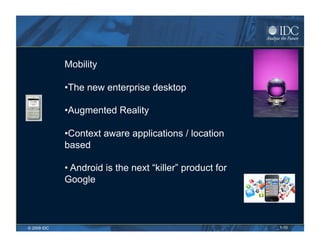 Mobility

             • The new enterprise desktop

             • Augmented Reality

             • Context aware applications / location
             based

             •  Android is the next “killer” product for
             Google



© 2009 IDC                                                 1-10
 
