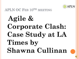 APLN OC FEB 10TH MEETING

 Agile &
 Corporate Clash:
 Case Study at LA
 Times by
 Shawna Cullinan
 