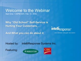Welcome to the Webinar
Start time: 1:00PM EST, Feb. 10, 2010.



Why “Old School” Self-Service is
Hurting Your Customers…

And What you can do about it


Hosted by:         IntelliResponse Systems Inc.

Featuring:
 