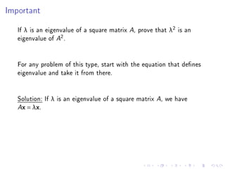 Important



   If λ is an eigenvalue of a square matrix A, prove that λ2 is an
   eigenvalue of A2 .


   For any problem of this type, start with the equation that denes
   eigenvalue and take it from there.


   Solution: If λ is an eigenvalue of a square matrix A, we have
   Ax = λx.
 