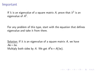Important



   If λ is an eigenvalue of a square matrix A, prove that λ2 is an
   eigenvalue of A2 .


   For any problem of this type, start with the equation that denes
   eigenvalue and take it from there.


   Solution: If λ is an eigenvalue of a square matrix A, we have
   Ax = λx.

   Multiply both sides by A. We get A2 x = A(λx).
 