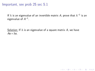 Important, see prob 25 sec 5.1




   If λ is an eigenvalue of an invertible matrix A, prove that λ−1 is an
   eigenvalue of A−1 .


   Solution: If λ is an eigenvalue of a square matrix A, we have
   Ax = λx.
 