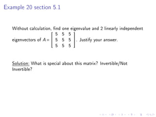 Example 20 section 5.1




   Without calculation, nd one eigenvalue and 2 linearly independent
                         5 5 5
                                

   eigenvectors of A =  5 5 5 . Justify your answer.
                         5 5 5


   Solution: What is special about this matrix? Invertible/Not
   Invertible?
 