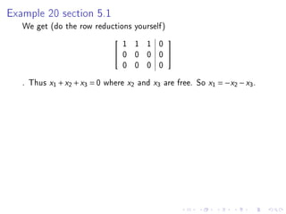 Example 20 section 5.1

   We get (do the row reductions yourself)
                                 1 1 1 0
                                            
                                0 0 0 0     
                                 0 0 0 0
   . Thus x1 + x2 + x3 = 0 where x2 and x3 are free. So x1 = −x2 − x3 .
 