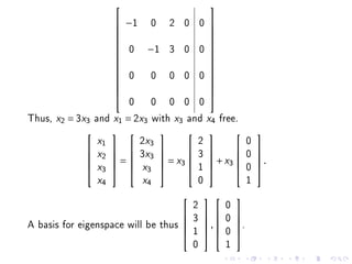                            
                       −1 0            2 0 0     
                                                 
                                                 
                       0 −1            3 0 0
                                                 
                                                  
                                                 
                                                 
                                                 
                       0  0            0 0 0
                                                 
                                                  
                                                 
                                                 
                         0 0 0 0 0
                                                 

Thus, x2 = 3x3   and x1 = 2x3 with x3 and x4 free.
                              2x3             2               0
                                                           
                 x1

              2  
              x            3x3           3             0   
                  =             = x3           + x3         .
                                                              
                                              1               0
             
              x3           x3                              
                 x4           x4              0               1

                                             2         0
                                                      
                                            3       0
A basis for eigenspace will be thus             ,
                                                  
                                                         .
                                                         
                                             1         0
                                    
                                                 
                                             0         1
 
