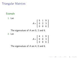 Triangular Matrices




   Example
    1. Let
                                      5 1 9
                                             

                             A   =   0 2 3   
                                      0 0 6
       The eigenvalues of A are 5, 2 and 6.
    2. Let
                                    4 1 9
                                             

                             A= 0     0 3    
                                    0 0 6
       The eigenvalues of A are 4, 0 and 6.
 