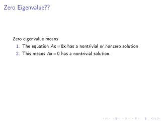 Zero Eigenvalue??




   Zero eigenvalue means
    1. The equation Ax = 0x has a nontrivial or nonzero solution
    2. This means Ax = 0 has a nontrivial solution.
 