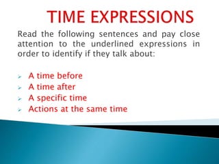 Read the following sentences and pay close
attention to the underlined expressions in
order to identify if they talk about:
 A time before
 A time after
 A specific time
 Actions at the same time
 