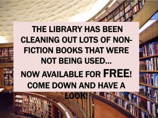 THE LIBRARY HAS BEEN
CLEANING OUT LOTS OF NON-
FICTION BOOKS THAT WERE
NOT BEING USED…
NOW AVAILABLE FOR FREE!
COME DOWN AND HAVE A
LOOK!
 