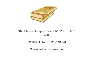 The Library Group will meet TODAY at 11:10
a.m.
IN THE LIBRARY SEMINAR RM
New members are welcome
 