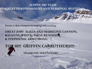 ALPINE SKI TEAM
GREAT PERFORMANCES AND PERSONAL BESTS!!!
Thanks to Rylee Sampson for helping with coaching.
GREAT JOB!! ALICIA AND MADELINE CANNON,
RAYANNE WHITE, PAIGE KENNEDY
& STEPHENIE ARMSTRONG
TOP 10!!! GRIFFIN CARRUTHERS!!!!
THANK YOU VOLUNTEERS!
 