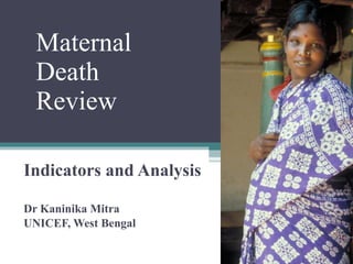 Indicators and Analysis Dr Kaninika Mitra UNICEF, West Bengal  Maternal  Death  Review 