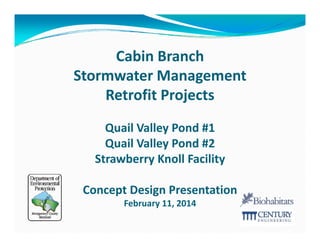 Cabin Branch 
Stormwater Management
Stormwater Management
Retrofit Projects 
Quail Valley Pond #1
Quail Valley Pond #2 
il ll
d
Strawberry Knoll Facility
Concept Design Presentation
February 11, 2014
F b
11 2014

 