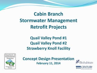 Cabin Branch
Stormwater Management
Retrofit Projects
Quail Valley Pond #1
Quail Valley Pond #2
Strawberry Knoll Facility
Concept Design Presentation
February 11, 2014

 