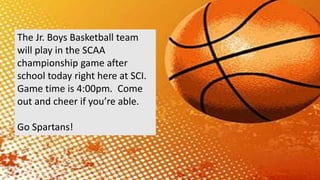 The Jr. Boys Basketball team
will play in the SCAA
championship game after
school today right here at SCI.
Game time is 4:00pm. Come
out and cheer if you’re able.
Go Spartans!
 
