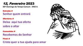 12, Fevereiro 2023
06º Domingo do Tempo Comum - ANO A
Entrada: #
Senhor quem entrará
Ofertório: #
Deixa aqui tua oferta
so...