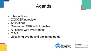 Agenda
● Introductions
● CCCOER overview
● Attributions
● Developing OER with LibreText
● Authoring with Pressbooks
● Q & A
● Upcoming events and announcements
 