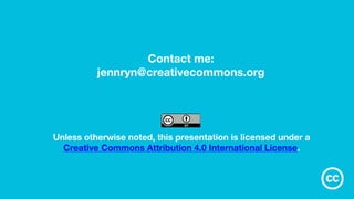 Unless otherwise noted, this presentation is licensed under a
Creative Commons Attribution 4.0 International License.
Contact me:
jennryn@creativecommons.org
 