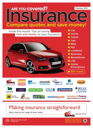 Insurance
 ARE YOU covered?           TM
                                                     February 2012




Compare quotes and save money!
Inside this month: Tips on saving             Car
      time and money on your insurance        Home
                                              Travel
                                              Van
                                              Bike
                                              Pet
                                              Landlord
                                              Business
                                              Breakdown
                                              Life
                                              Home
                                              Emergency
                                              50+ cover




 Please use and recycle                  Direct to your door
 Thank you                                                 TM
 