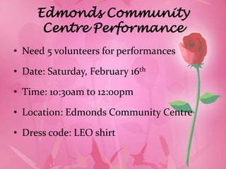 Edmonds Community
      Centre Performance
• Need 5 volunteers for performances

• Date: Saturday, February 16th

• Time: 10:30am to 12:00pm

• Location: Edmonds Community Centre

• Dress code: LEO shirt
 