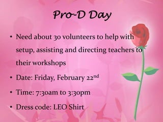 Pro-D Day

• Need about 30 volunteers to help with
 setup, assisting and directing teachers to
 their workshops

• Date: Friday, February 22nd

• Time: 7:30am to 3:30pm

• Dress code: LEO Shirt
 