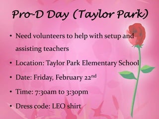Pro-D Day (Taylor Park)

• Need volunteers to help with setup and
 assisting teachers

• Location: Taylor Park Elementary School

• Date: Friday, February 22nd

• Time: 7:30am to 3:30pm

• Dress code: LEO shirt
 